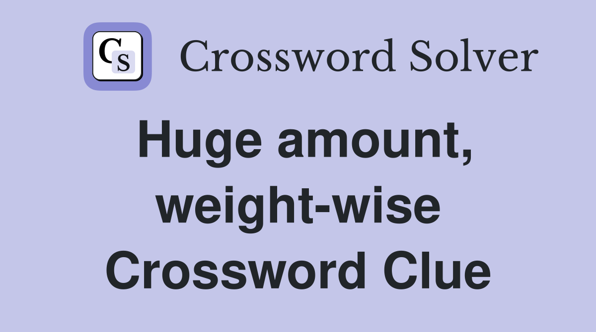 Huge amount, weight-wise Crossword Clue
