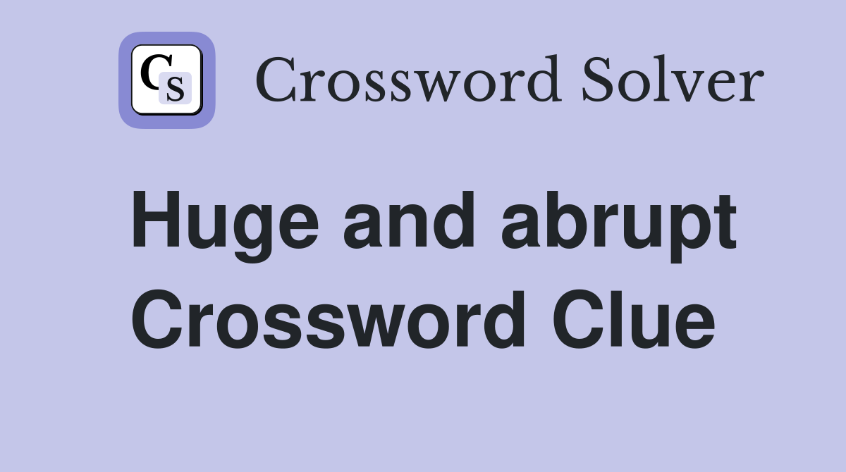 Huge and abrupt Crossword Clue