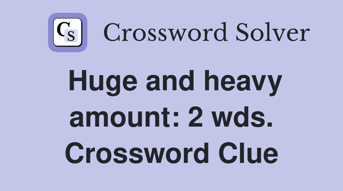Huge and heavy amount: 2 wds. Crossword Clue