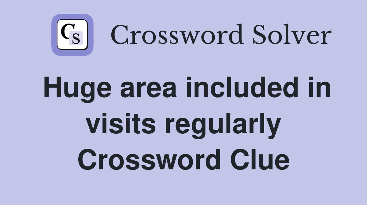Huge area included in visits regularly Crossword Clue