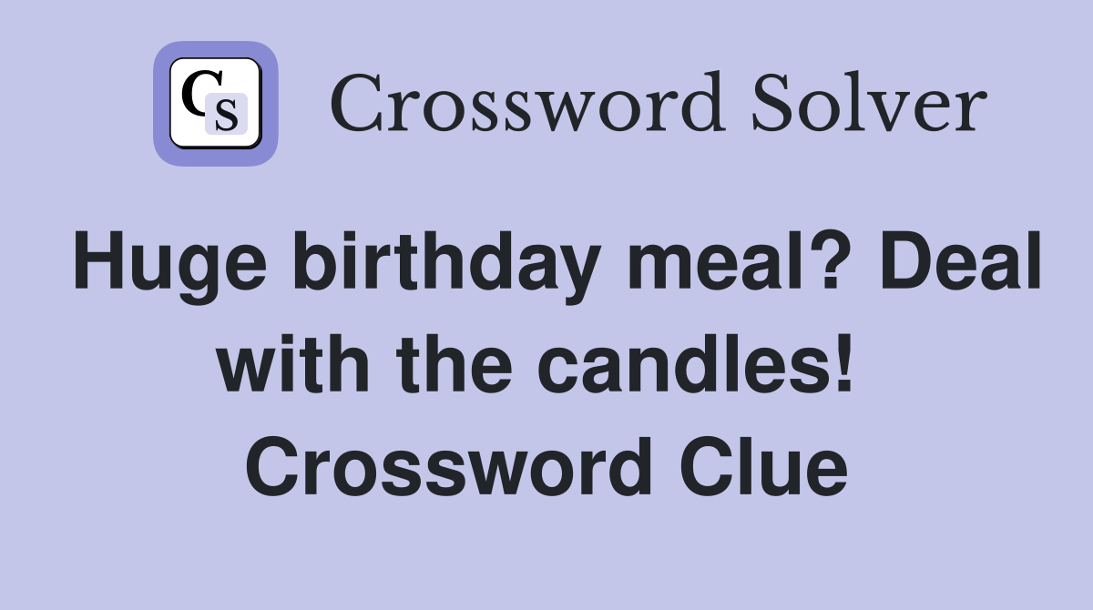 Huge birthday meal? Deal with the candles!  Crossword Clue