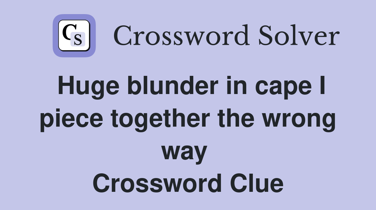Huge blunder in cape I piece together the wrong way  Crossword Clue