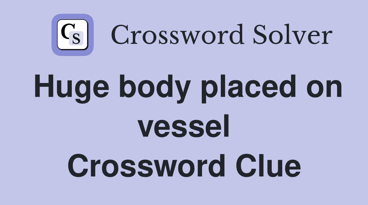 Huge body placed on vessel Crossword Clue