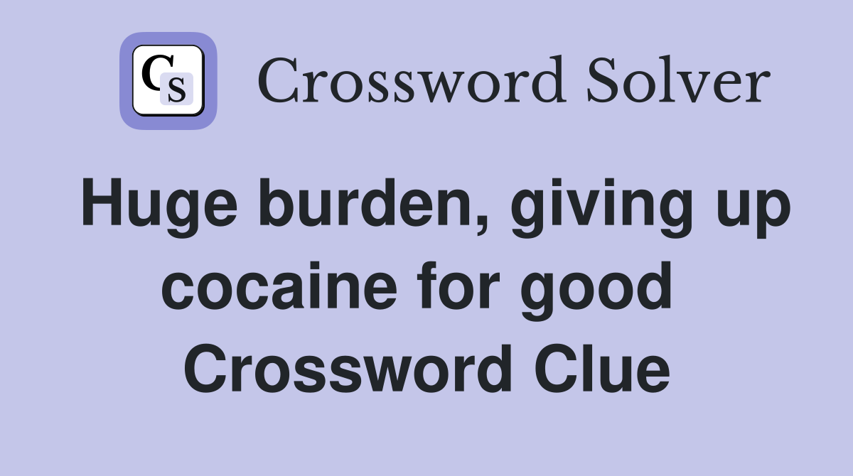 Huge burden, giving up cocaine for good  Crossword Clue