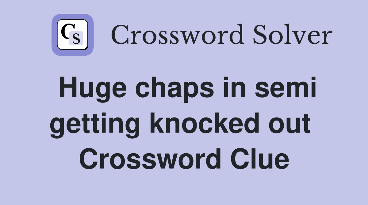 Huge chaps in semi getting knocked out  Crossword Clue