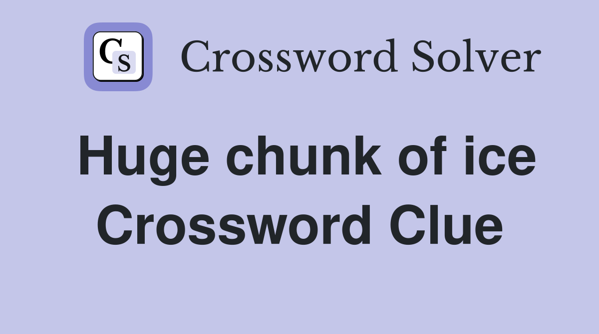 Huge chunk of ice Crossword Clue