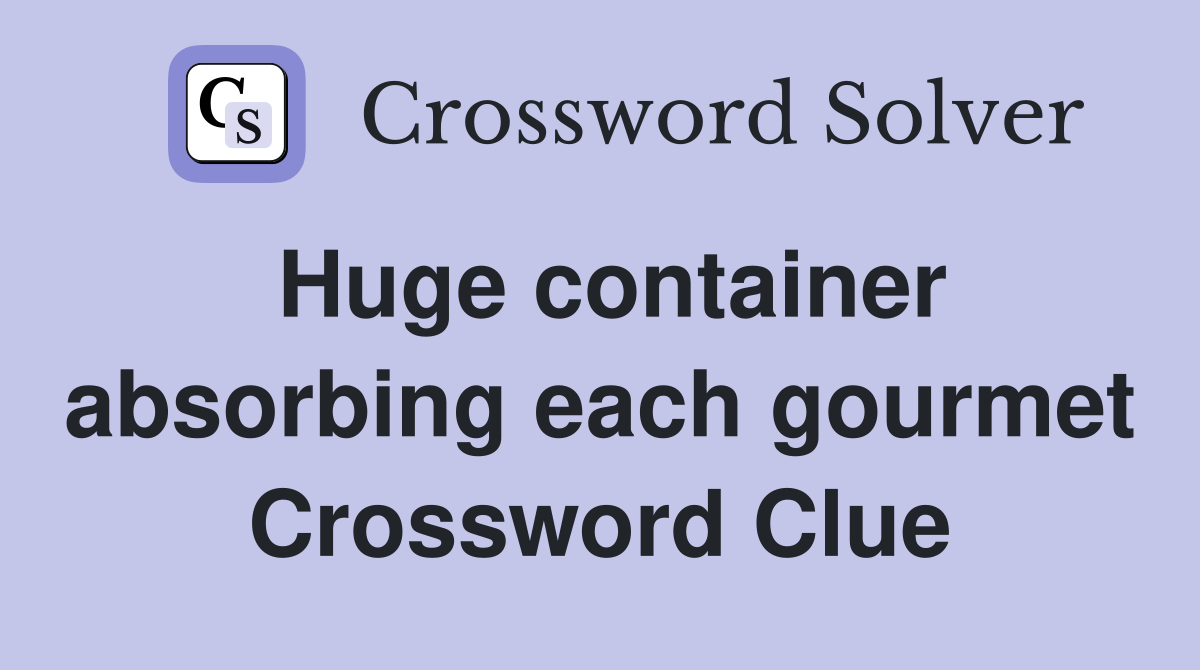 Huge container absorbing each gourmet Crossword Clue