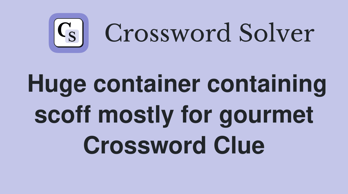 Huge container containing scoff mostly for gourmet Crossword Clue