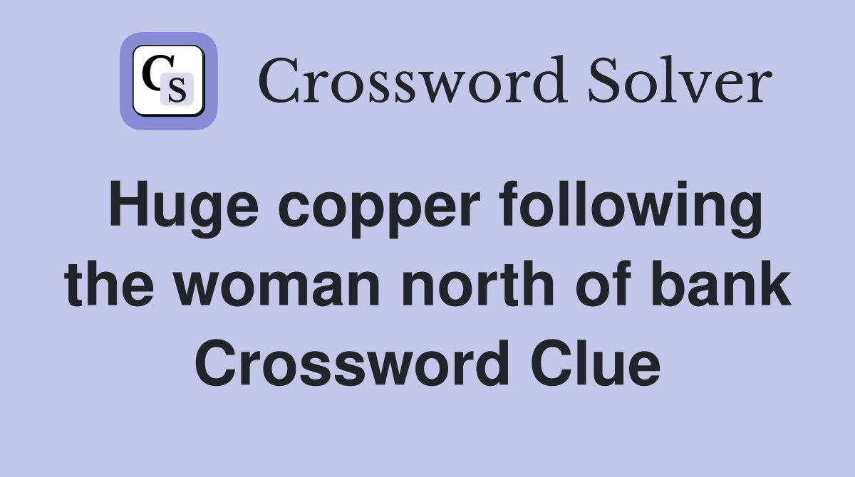 Huge copper following the woman north of bank Crossword Clue