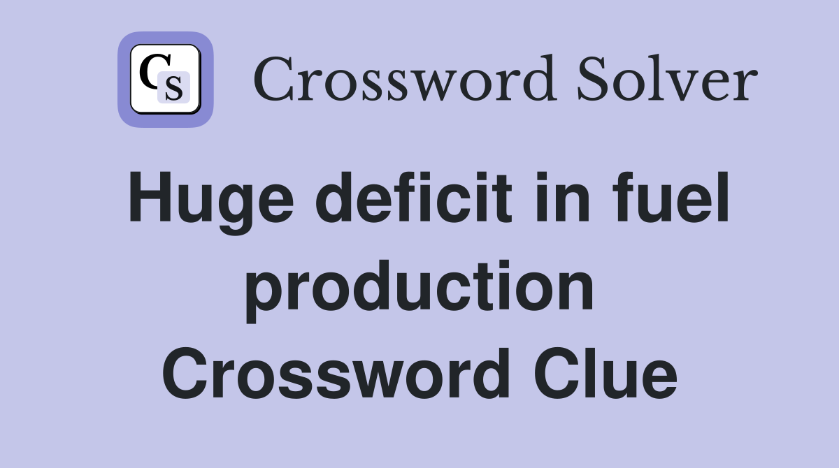 Huge deficit in fuel production Crossword Clue