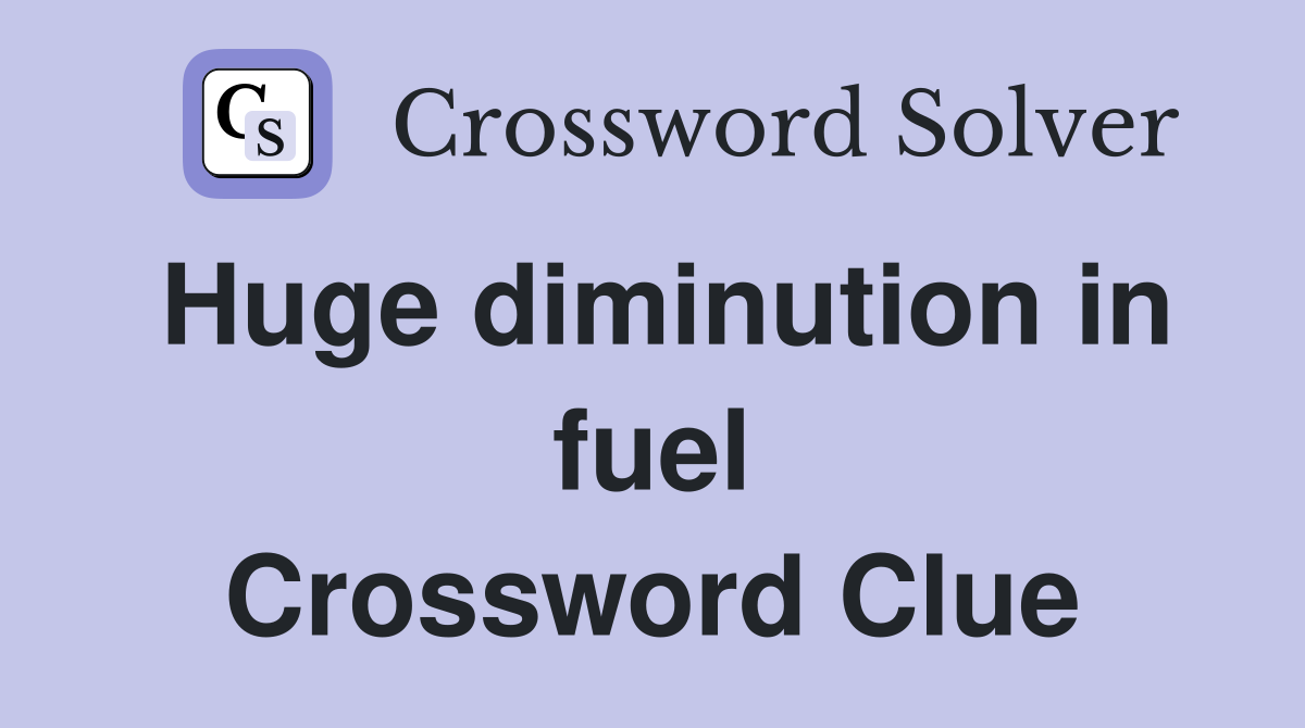 Huge diminution in fuel Crossword Clue