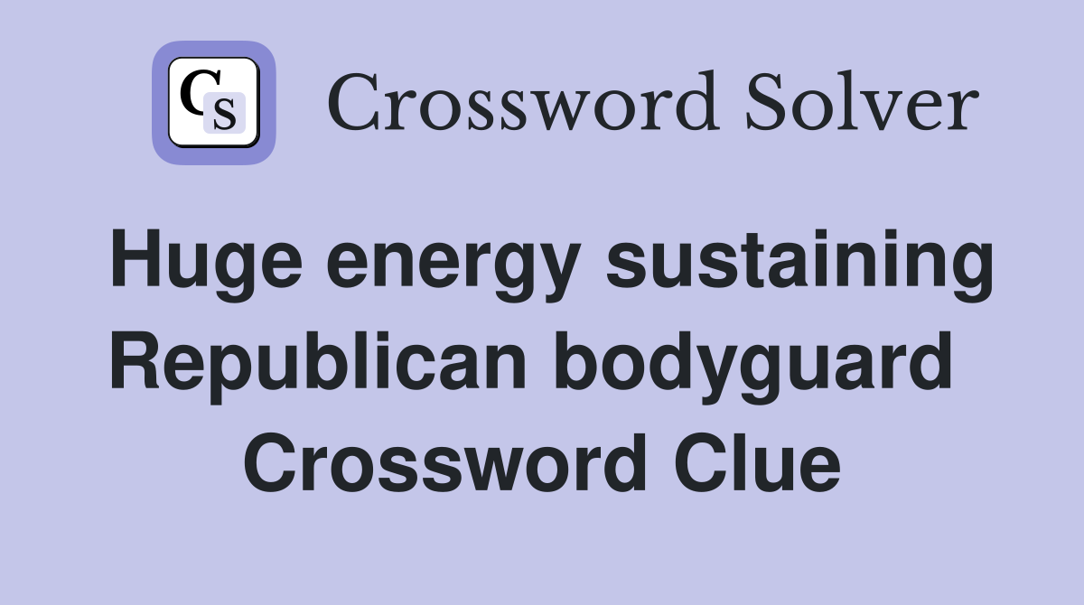 Huge energy sustaining Republican bodyguard  Crossword Clue