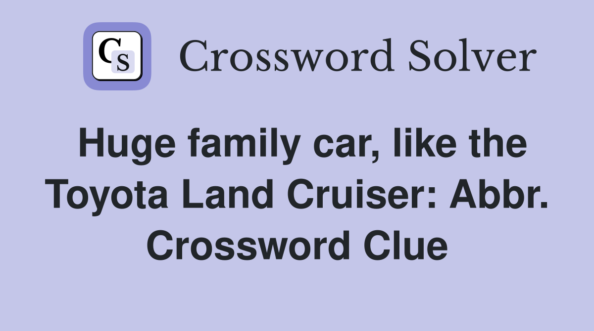 Huge family car, like the Toyota Land Cruiser: Abbr. Crossword Clue