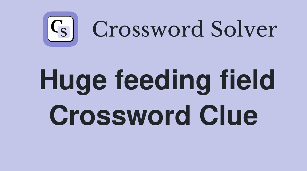Huge feeding field Crossword Clue