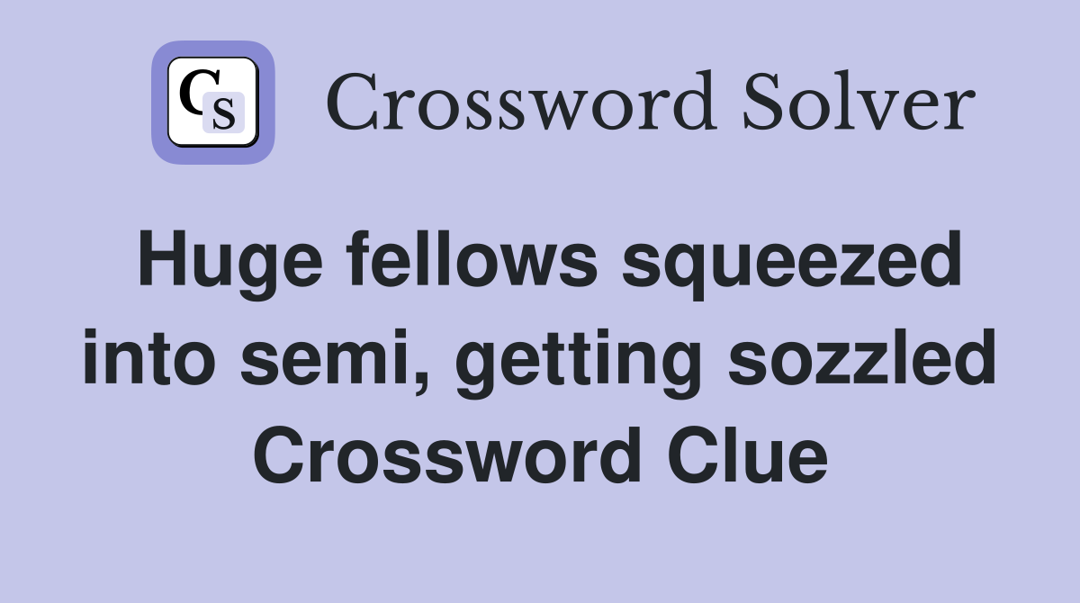 Huge fellows squeezed into semi, getting sozzled Crossword Clue
