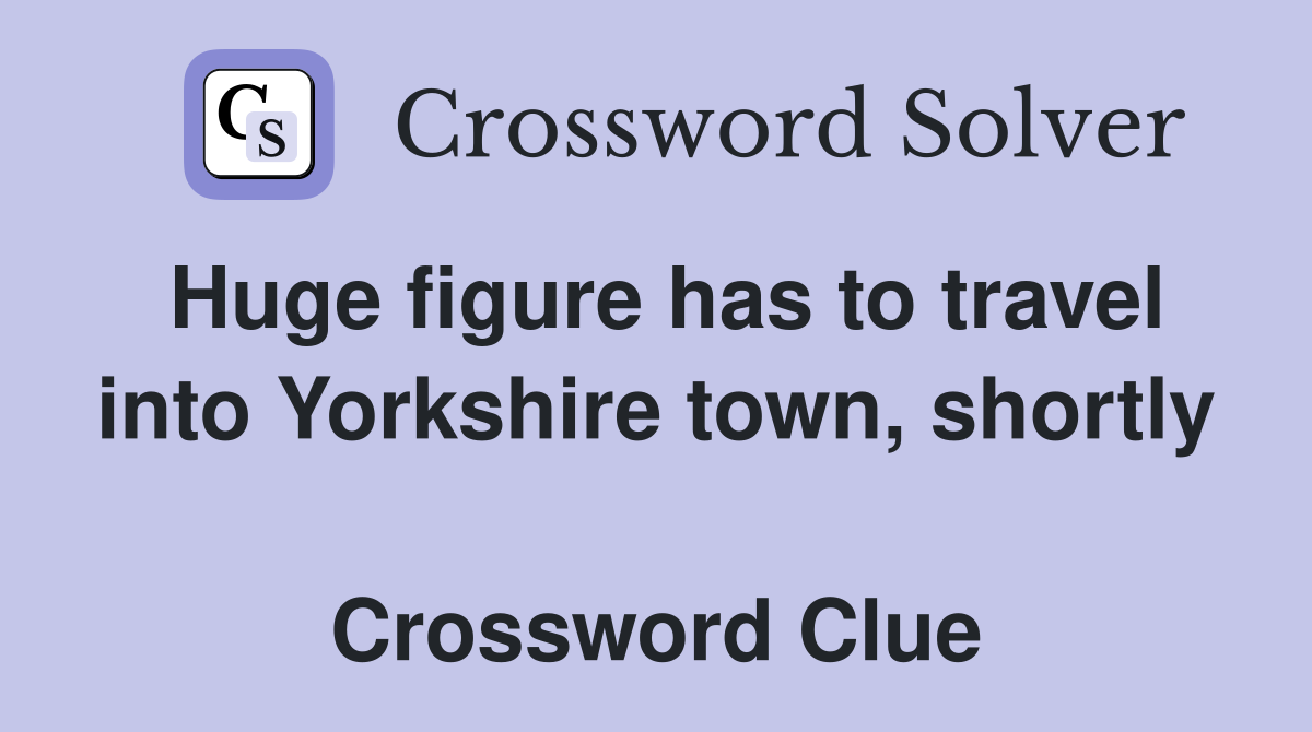 Huge figure has to travel into Yorkshire town, shortly  Crossword Clue