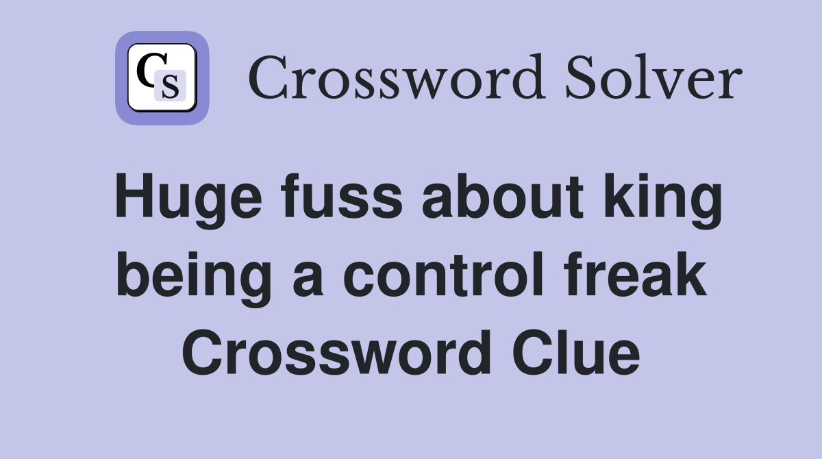 Huge fuss about king being a control freak Crossword Clue