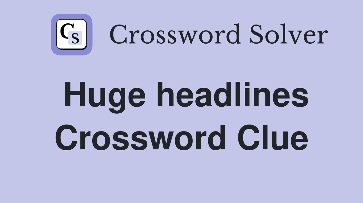 Huge headlines Crossword Clue