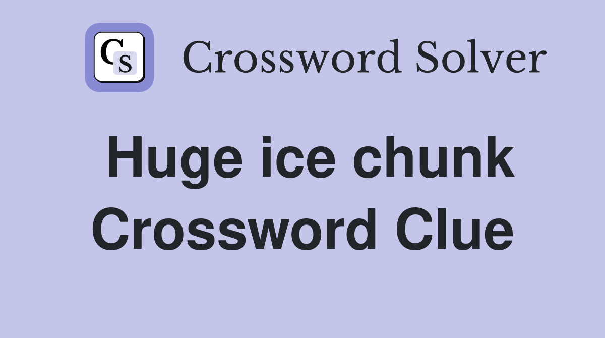 Huge ice chunk Crossword Clue