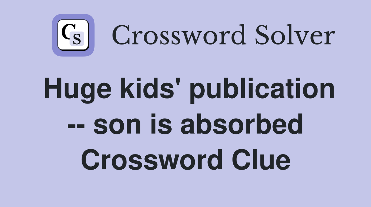 Huge kids' publication -- son is absorbed Crossword Clue