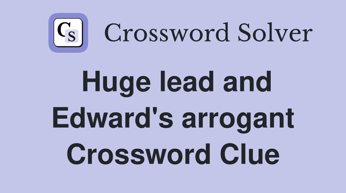 Huge lead and Edward's arrogant Crossword Clue