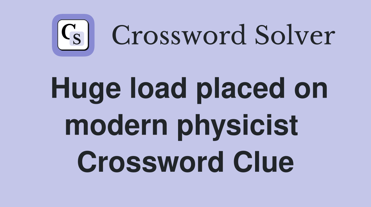 Huge load placed on modern physicist  Crossword Clue