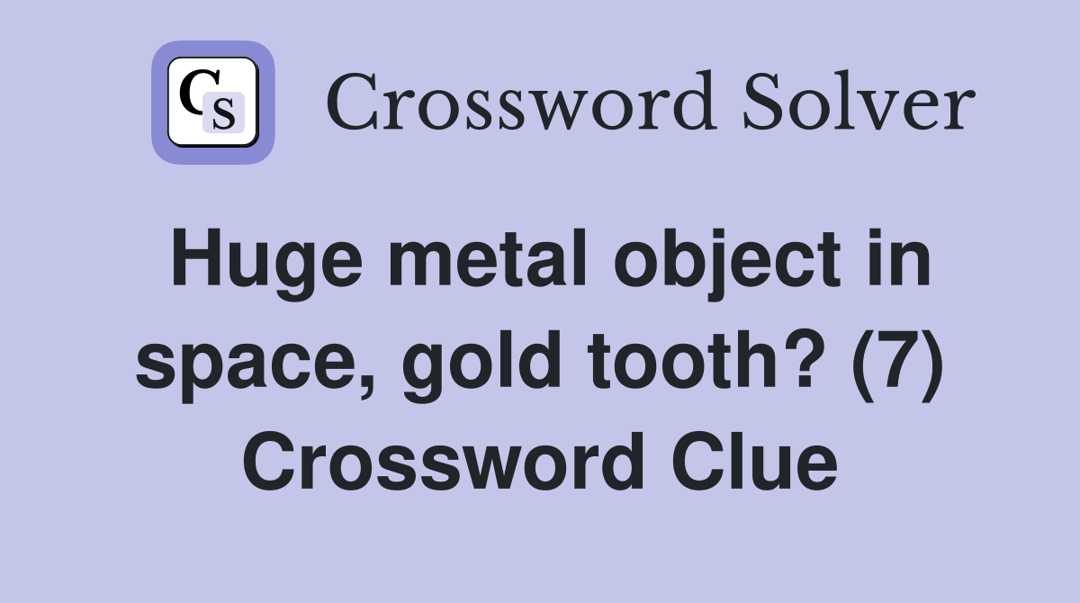 Huge metal object in space, gold tooth? (7) Crossword Clue