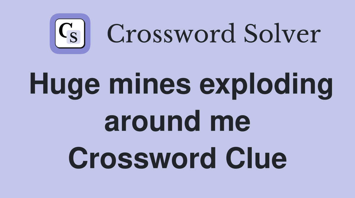 Huge mines exploding around me Crossword Clue