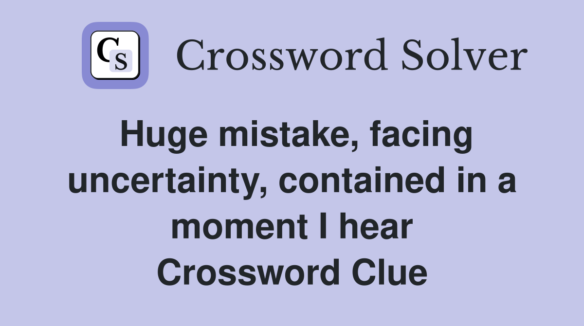 Huge mistake, facing uncertainty, contained in a moment I hear Crossword Clue
