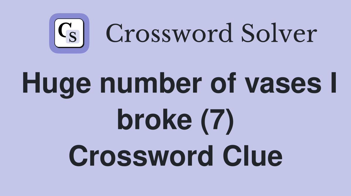Huge number of vases I broke (7) Crossword Clue
