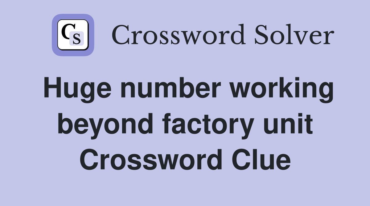 Huge number working beyond factory unit Crossword Clue