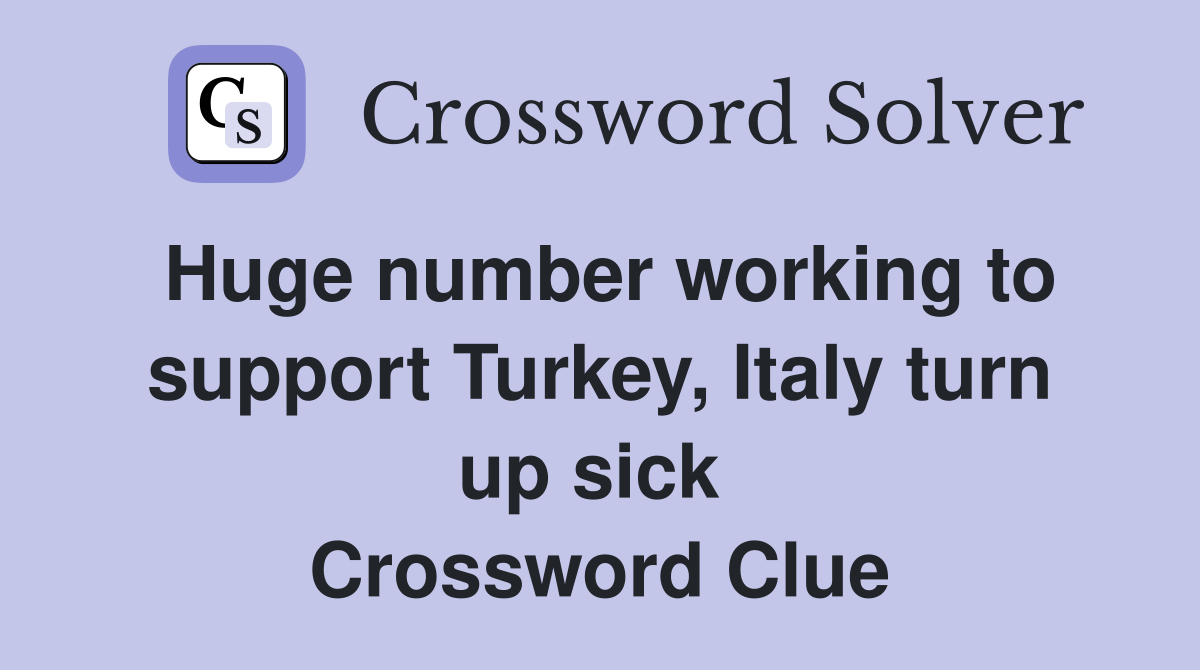 Huge number working to support Turkey, Italy turn up sick  Crossword Clue