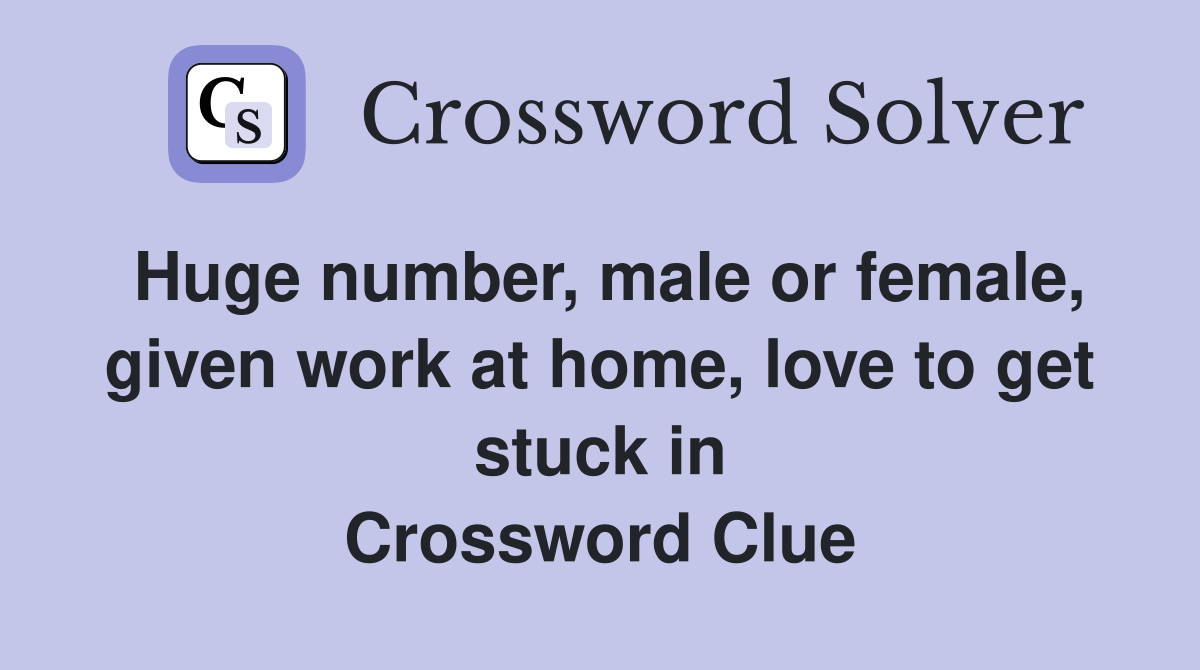 Huge number, male or female, given work at home, love to get stuck in Crossword Clue