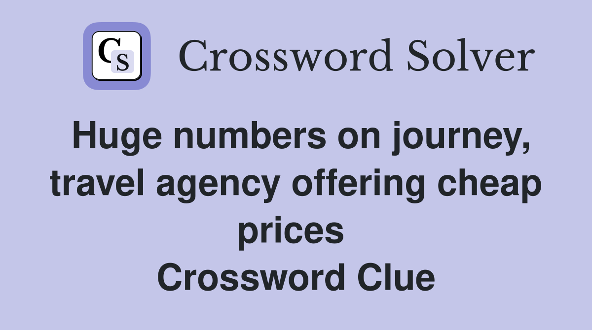 Huge numbers on journey, travel agency offering cheap prices  Crossword Clue
