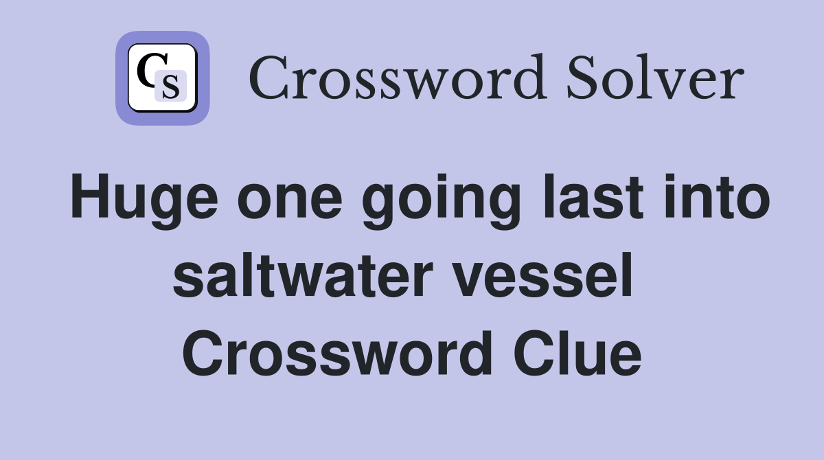 Huge one going last into saltwater vessel  Crossword Clue