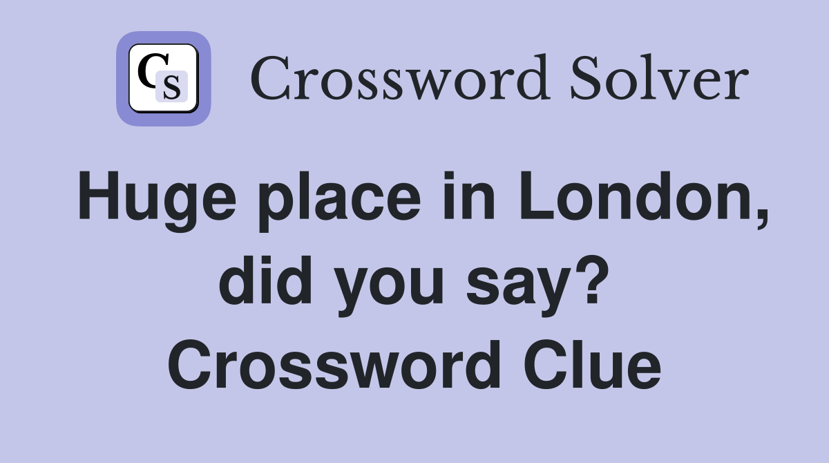 Huge place in London, did you say? Crossword Clue