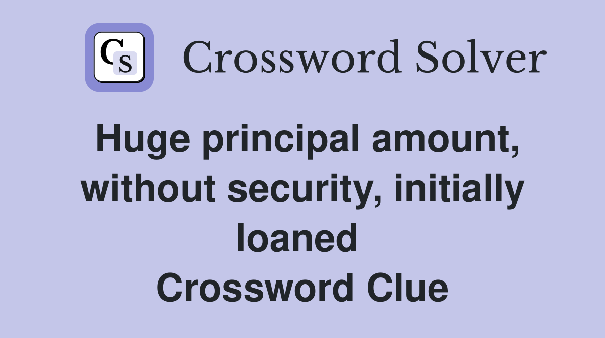Huge principal amount, without security, initially loaned  Crossword Clue