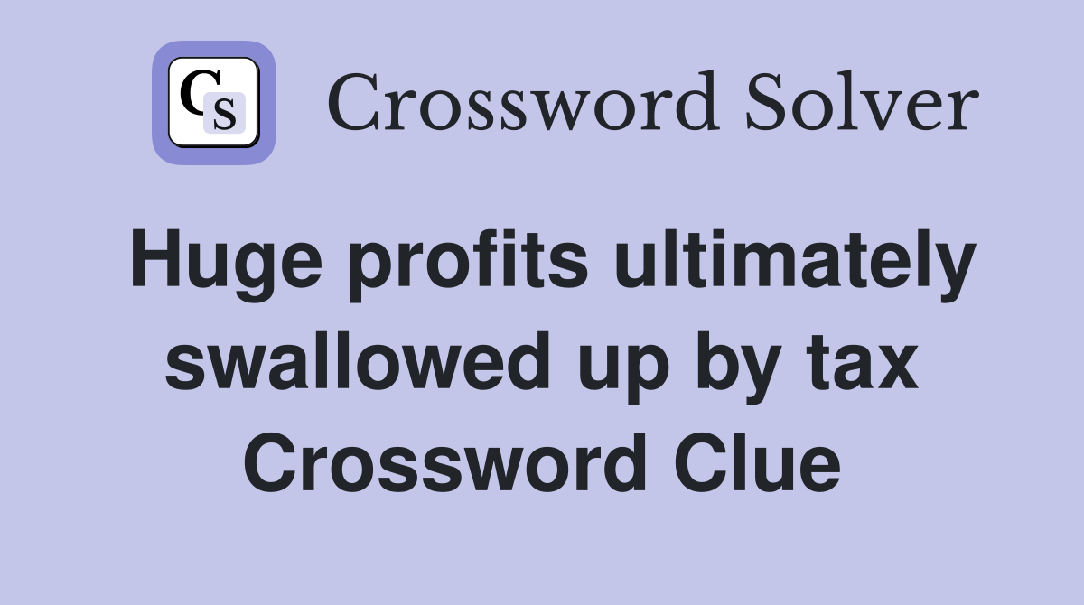 Huge profits ultimately swallowed up by tax Crossword Clue