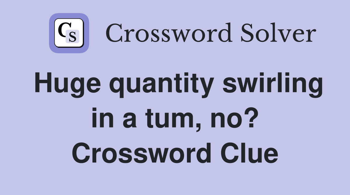 Huge quantity swirling in a tum, no? Crossword Clue