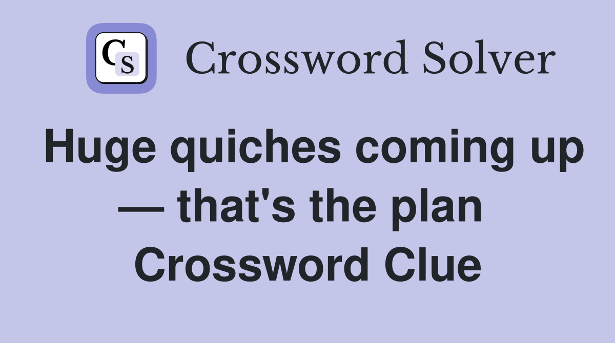 Huge quiches coming up — that's the plan  Crossword Clue