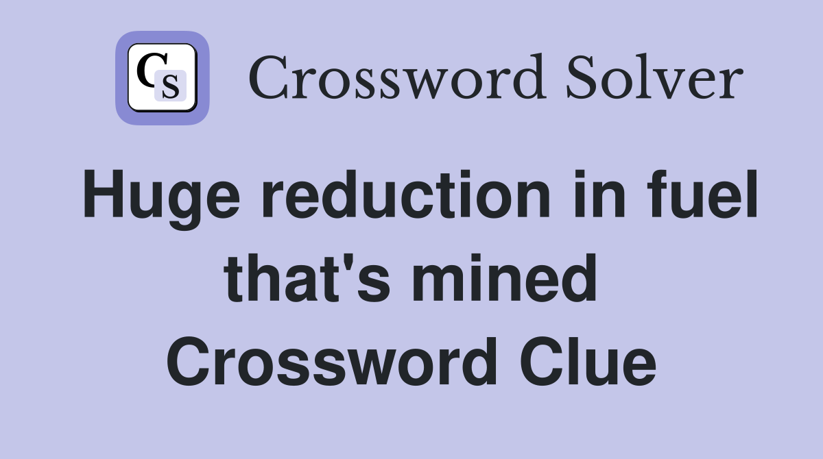 Huge reduction in fuel that's mined Crossword Clue