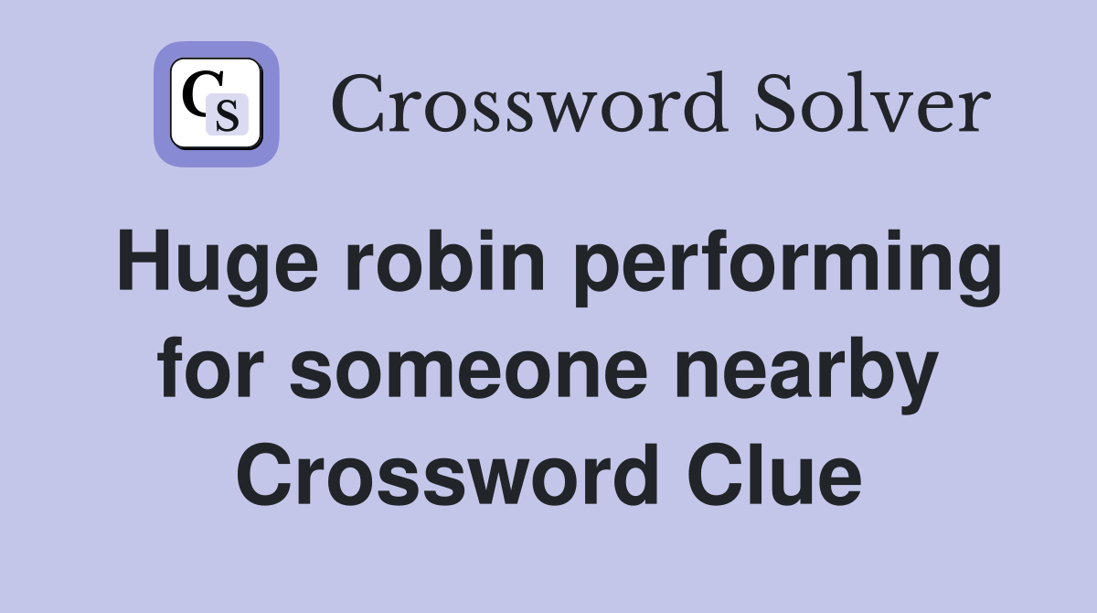 Huge robin performing for someone nearby Crossword Clue