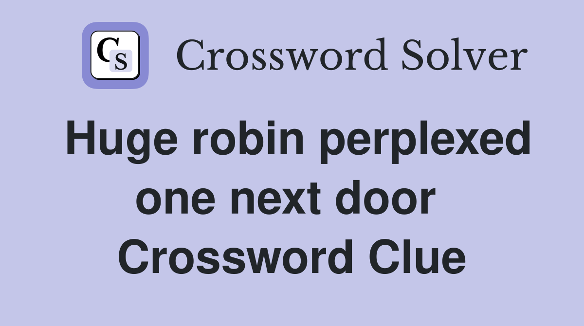Huge robin perplexed one next door  Crossword Clue
