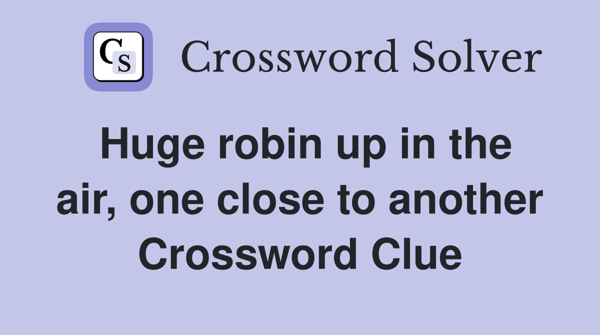 Huge robin up in the air, one close to another Crossword Clue