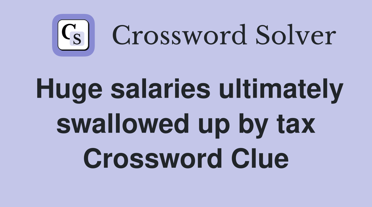 Huge salaries ultimately swallowed up by tax Crossword Clue