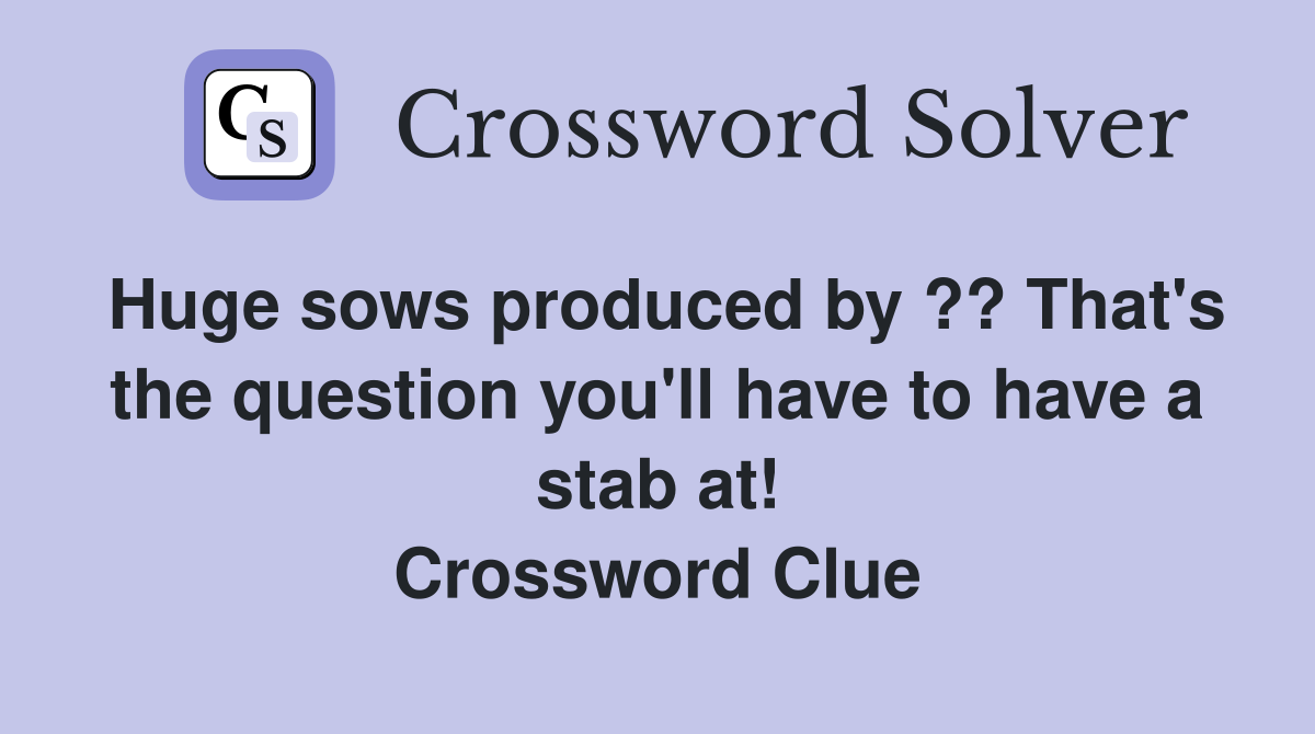 Huge sows produced by ?? That's the question you'll have to have a stab at! Crossword Clue
