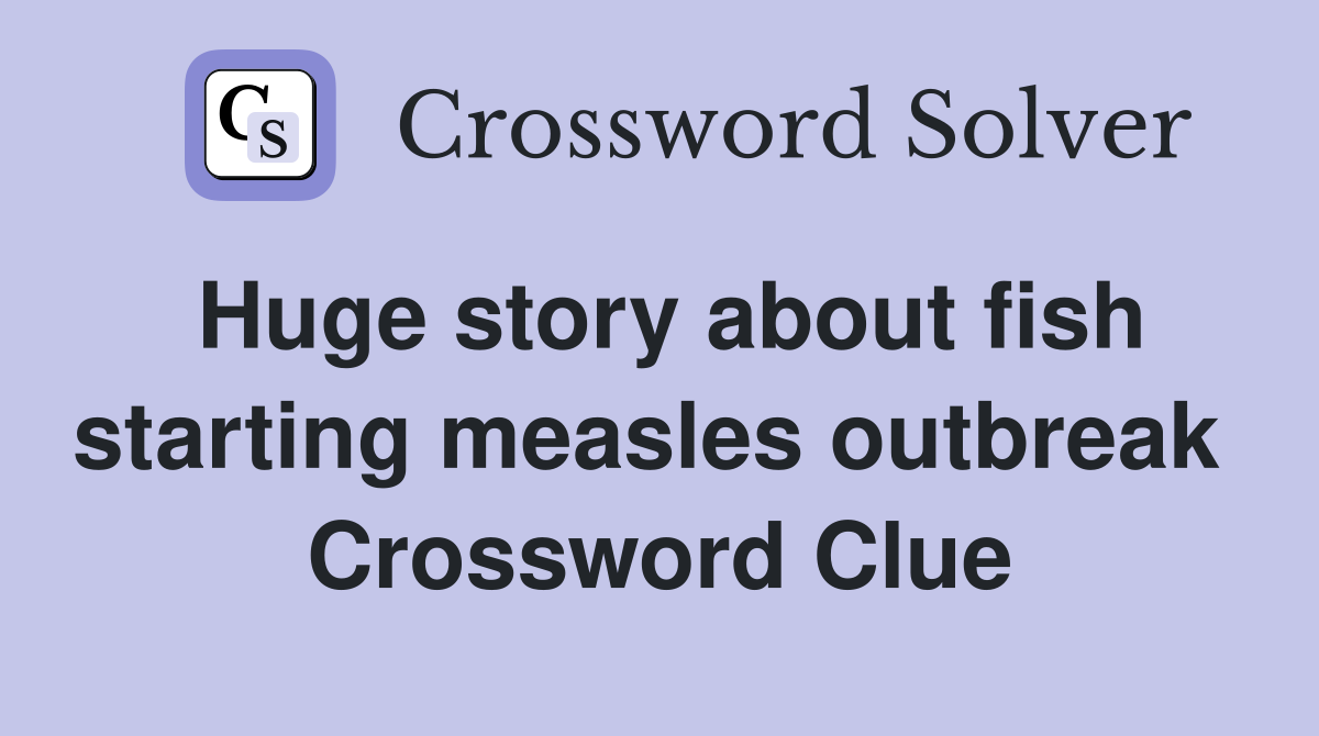 Huge story about fish starting measles outbreak  Crossword Clue