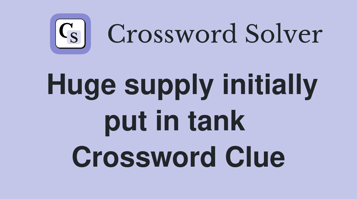 Huge supply initially put in tank  Crossword Clue