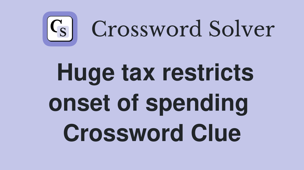 Huge tax restricts onset of spending  Crossword Clue