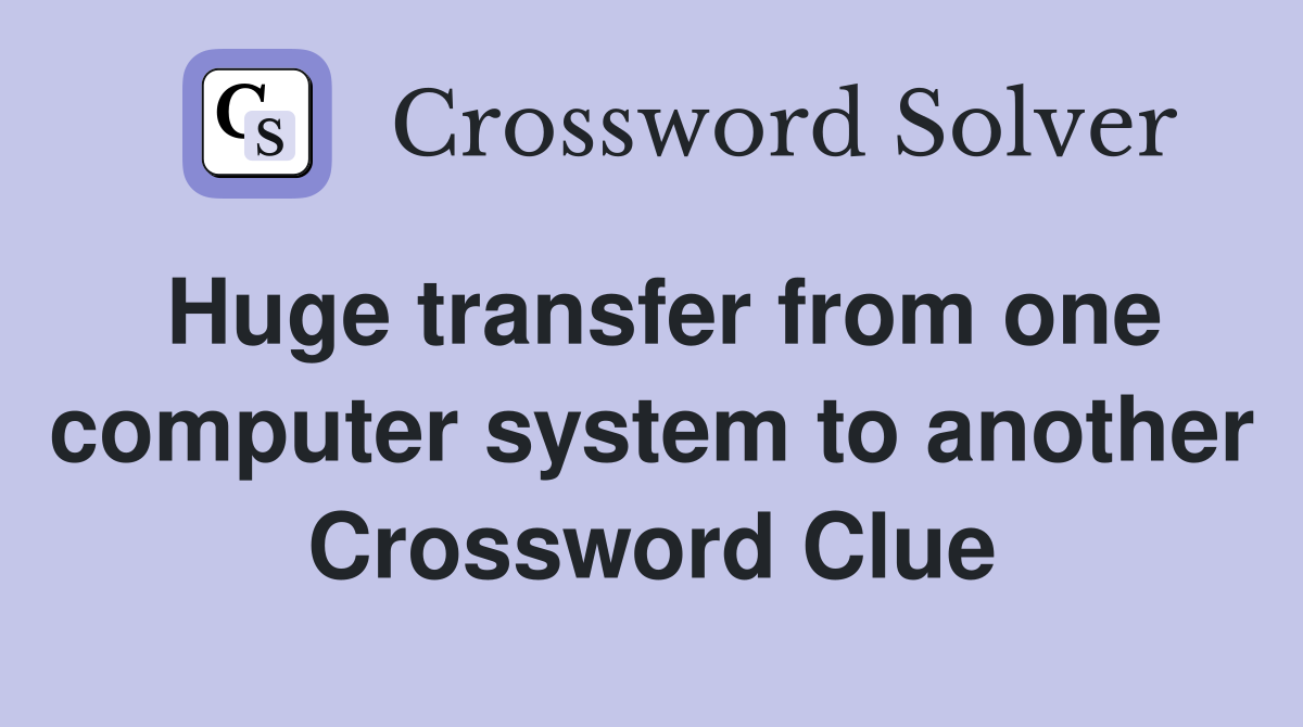 Huge transfer from one computer system to another Crossword Clue